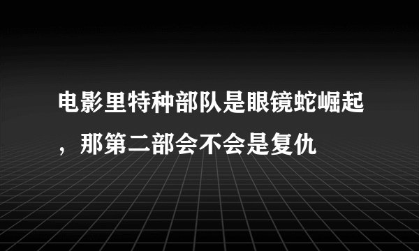 电影里特种部队是眼镜蛇崛起，那第二部会不会是复仇