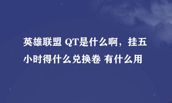 英雄联盟 QT是什么啊，挂五小时得什么兑换卷 有什么用