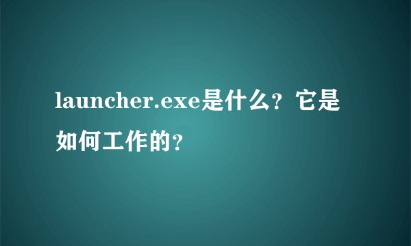 launcher.exe是什么？它是如何工作的？