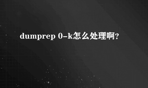 dumprep 0-k怎么处理啊？