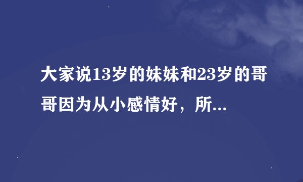 大家说13岁的妹妹和23岁的哥哥因为从小感情好，所以很亲密甚至还在一张床上睡，这样正常吗