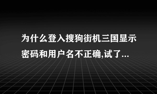 为什么登入搜狗街机三国显示密码和用户名不正确,试了好几遍，也通过密码找回，重设密码，还是进不去。。