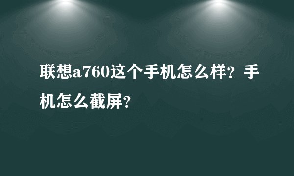 联想a760这个手机怎么样？手机怎么截屏？