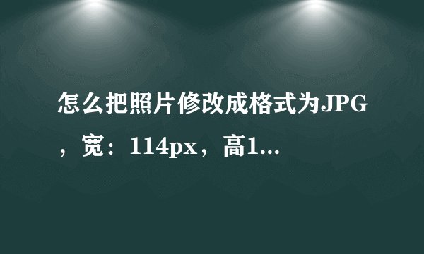 怎么把照片修改成格式为JPG，宽：114px，高156px，jpg格式，小于50K。