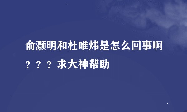 俞灏明和杜唯炜是怎么回事啊？？？求大神帮助