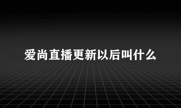 爱尚直播更新以后叫什么