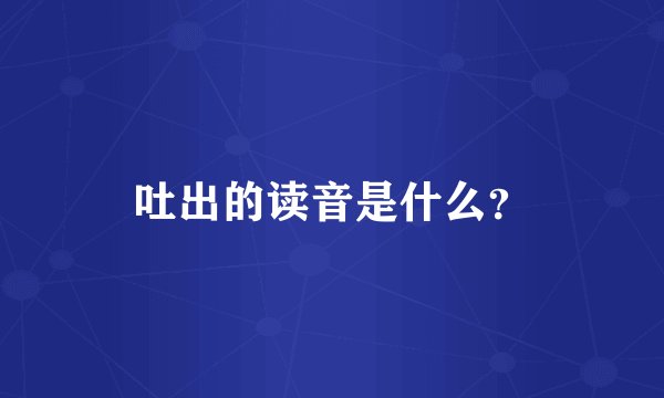 吐出的读音是什么？