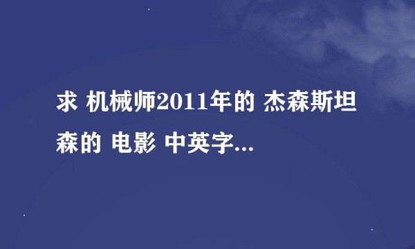 求 机械师2011年的 杰森斯坦森的 电影 中英字幕高清下载地址 发送到邮箱 584261872@qq.com