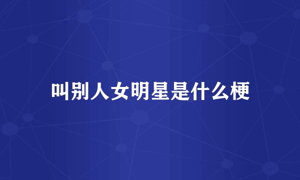 叫别人女明星是什么梗