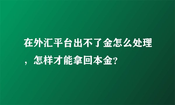 在外汇平台出不了金怎么处理，怎样才能拿回本金？