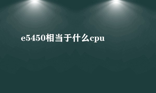 e5450相当于什么cpu