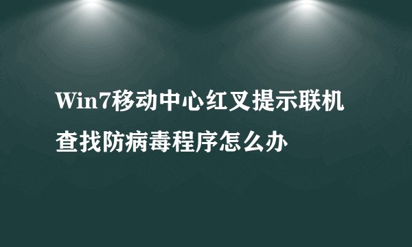 Win7移动中心红叉提示联机查找防病毒程序怎么办