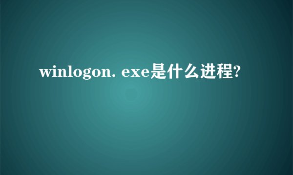 winlogon. exe是什么进程?