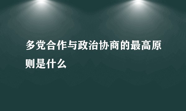多党合作与政治协商的最高原则是什么