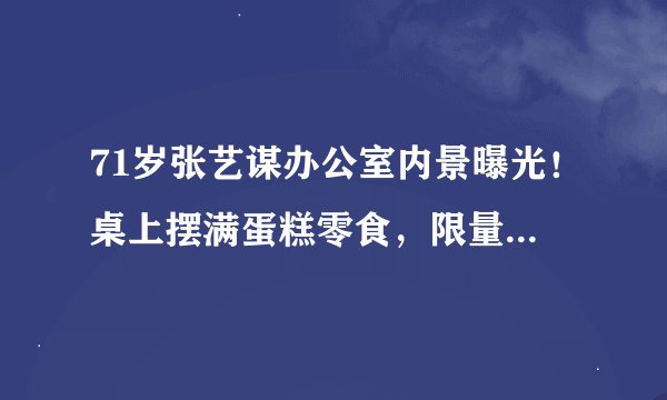 71岁张艺谋办公室内景曝光！桌上摆满蛋糕零食，限量款玩具摆一排