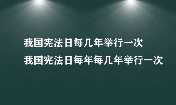 我国宪法日每几年举行一次 我国宪法日每年每几年举行一次