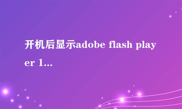 开机后显示adobe flash player 10.2安装程序是怎么回事