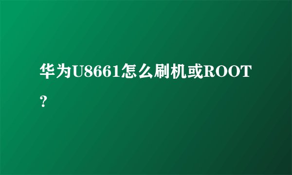 华为U8661怎么刷机或ROOT？
