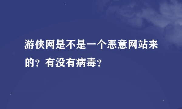 游侠网是不是一个恶意网站来的？有没有病毒？