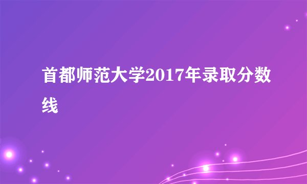 首都师范大学2017年录取分数线