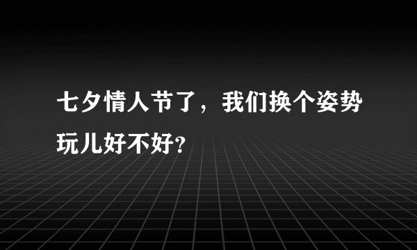 七夕情人节了，我们换个姿势玩儿好不好？
