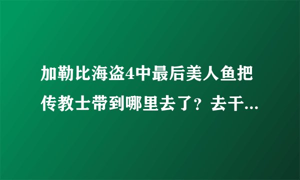 加勒比海盗4中最后美人鱼把传教士带到哪里去了？去干什么了？