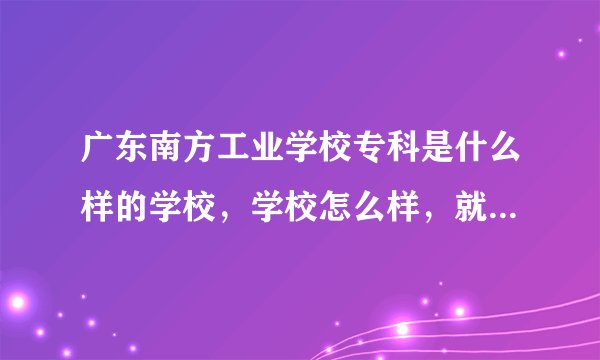 广东南方工业学校专科是什么样的学校，学校怎么样，就业好吗？