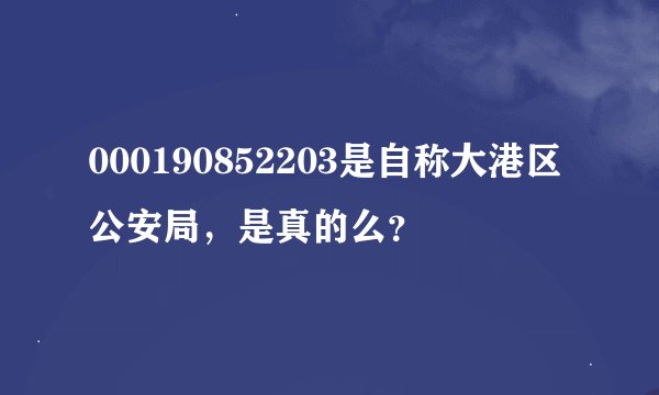 000190852203是自称大港区公安局，是真的么？