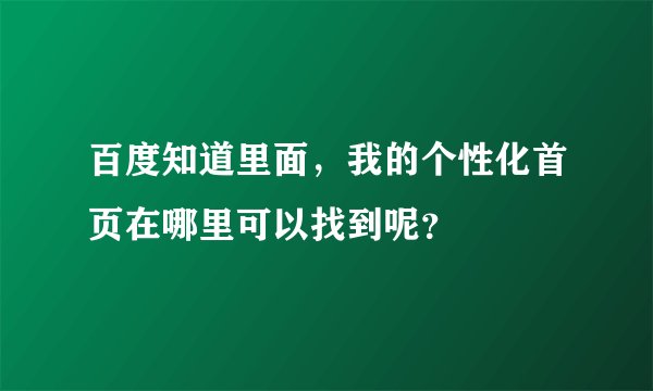 百度知道里面，我的个性化首页在哪里可以找到呢？