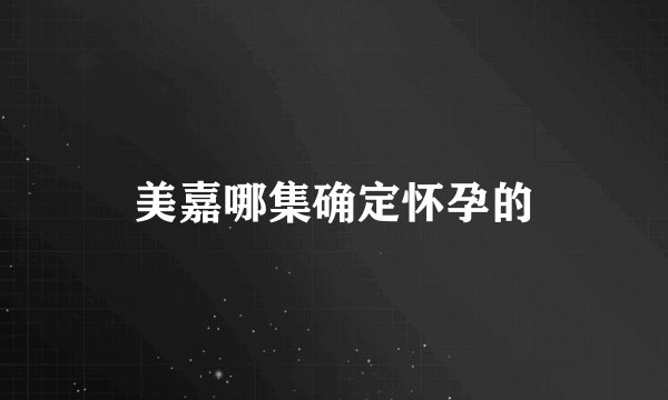 美嘉哪集确定怀孕的
