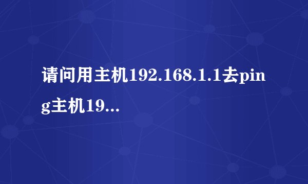 请问用主机192.168.1.1去ping主机192.168