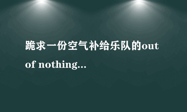跪求一份空气补给乐队的out of nothing at all的歌词