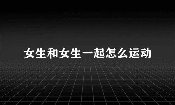 女生和女生一起怎么运动