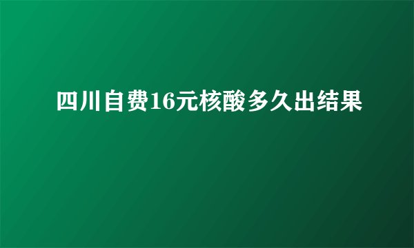四川自费16元核酸多久出结果