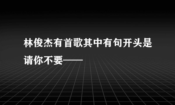 林俊杰有首歌其中有句开头是请你不要——