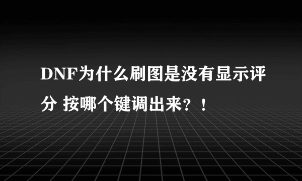 DNF为什么刷图是没有显示评分 按哪个键调出来？！