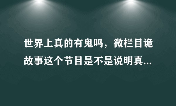 世界上真的有鬼吗，微栏目诡故事这个节目是不是说明真的有鬼啊，