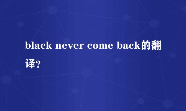 black never come back的翻译？