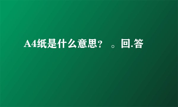 A4纸是什么意思？ 。回.答