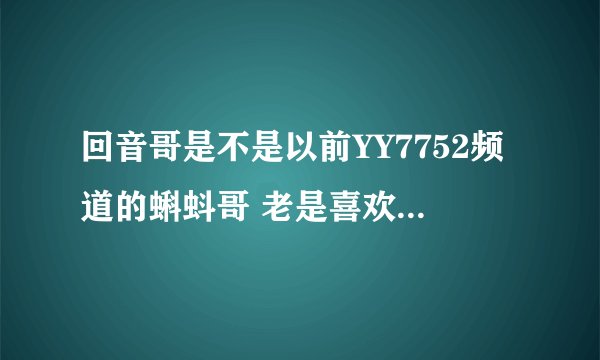 回音哥是不是以前YY7752频道的蝌蚪哥 老是喜欢嘿丝语音的那个蝌蚪哥 很多证据表明回音哥跟蝌蚪哥声音很像。