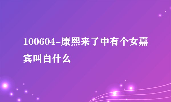 100604-康熙来了中有个女嘉宾叫白什么