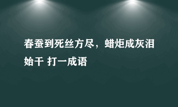春蚕到死丝方尽，蜡炬成灰泪始干 打一成语