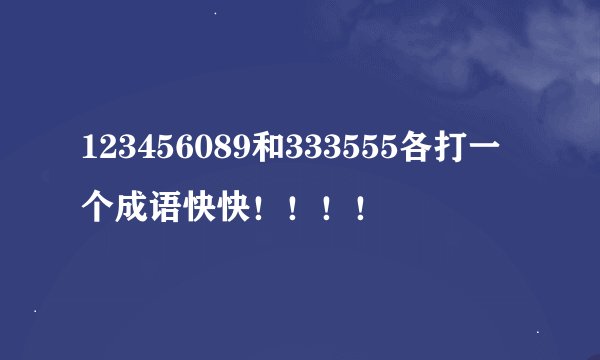 123456089和333555各打一个成语快快！！！！