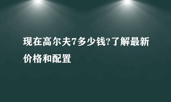 现在高尔夫7多少钱?了解最新价格和配置