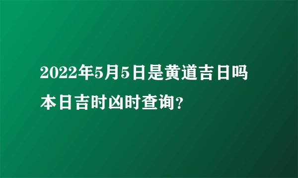 2022年5月5日是黄道吉日吗 本日吉时凶时查询？