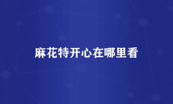 麻花特开心在哪里看