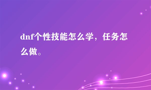 dnf个性技能怎么学，任务怎么做。