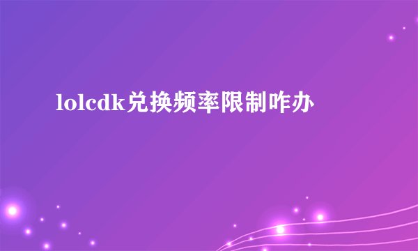 lolcdk兑换频率限制咋办