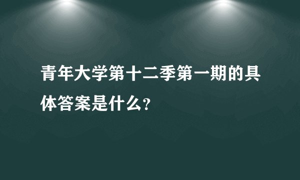 青年大学第十二季第一期的具体答案是什么？
