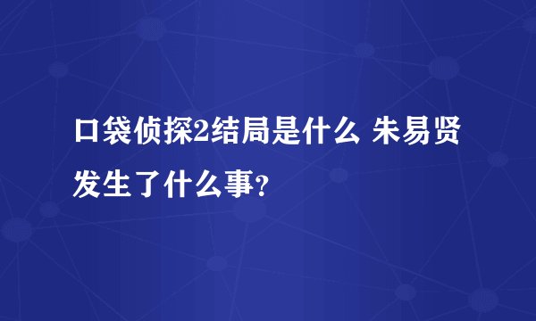 口袋侦探2结局是什么 朱易贤发生了什么事？
